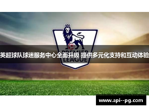 英超球队球迷服务中心全面升级 提供多元化支持和互动体验