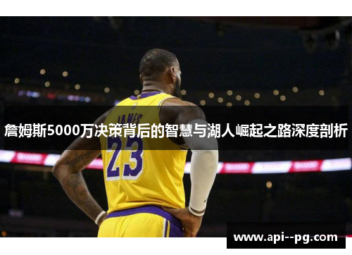 詹姆斯5000万决策背后的智慧与湖人崛起之路深度剖析 詹姆斯5000万决策背后的智慧与湖人崛起之路深度剖析