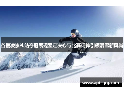 谷爱凌崇礼站夺冠展现坚定决心与比赛精神引领滑雪新风尚 谷爱凌崇礼站夺冠展现坚定决心与比赛精神引领滑雪新风尚