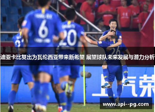 迪亚卡比复出为瓦伦西亚带来新希望 展望球队未来发展与潜力分析