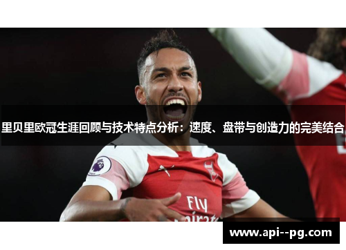 里贝里欧冠生涯回顾与技术特点分析：速度、盘带与创造力的完美结合