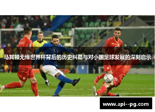 马其顿无缘世界杯背后的历史纠葛与对小国足球发展的深刻启示
