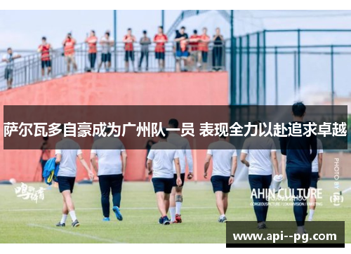 萨尔瓦多自豪成为广州队一员 表现全力以赴追求卓越