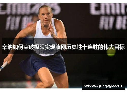 辛纳如何突破极限实现澳网历史性十连胜的伟大目标 辛纳如何突破极限实现澳网历史性十连胜的伟大目标