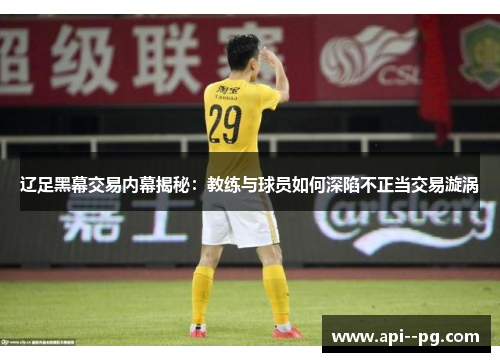 辽足黑幕交易内幕揭秘:教练与球员如何深陷不正当交易漩涡 辽足黑幕交易内幕揭秘:教练与球员如何深陷不正当交易漩涡