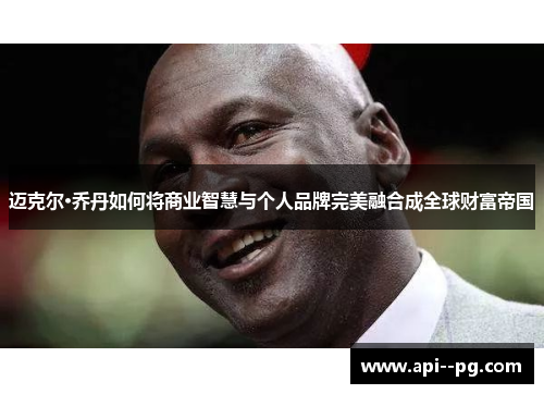 迈克尔·乔丹如何将商业智慧与个人品牌完美融合成全球财富帝国 迈克尔·乔丹如何将商业智慧与个人品牌完美融合成全球财富帝国