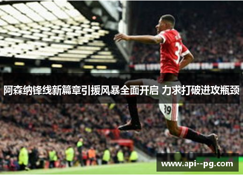 阿森纳锋线新篇章引援风暴全面开启 力求打破进攻瓶颈