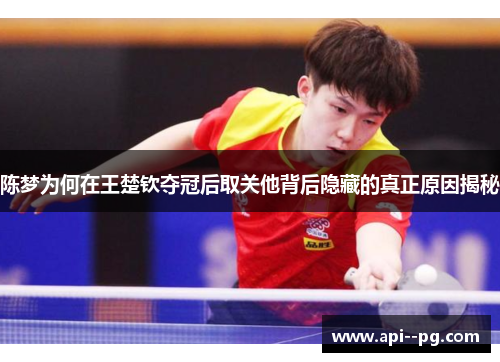 陈梦为何在王楚钦夺冠后取关他背后隐藏的真正原因揭秘 陈梦为何在王楚钦夺冠后取关他背后隐藏的真正原因揭秘