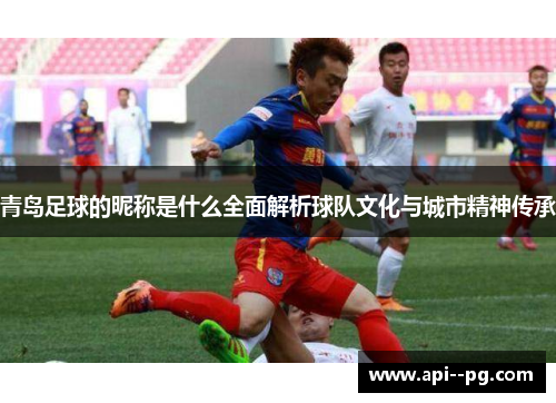 青岛足球的昵称是什么全面解析球队文化与城市精神传承 青岛足球的昵称是什么全面解析球队文化与城市精神传承