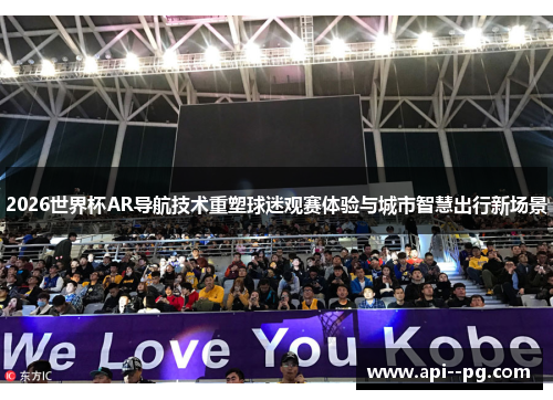 2026世界杯AR导航技术重塑球迷观赛体验与城市智慧出行新场景 2026世界杯AR导航技术重塑球迷观赛体验与城市智慧出行新场景