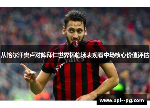 从恰尔汗奥卢对阵拜仁世界杯临场表现看中场核心价值评估 从恰尔汗奥卢对阵拜仁世界杯临场表现看中场核心价值评估