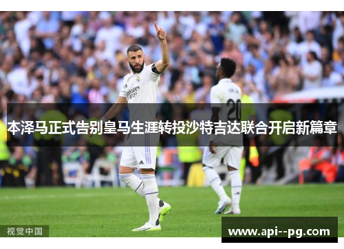 本泽马正式告别皇马生涯转投沙特吉达联合开启新篇章