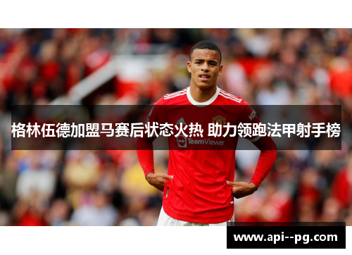 格林伍德加盟马赛后状态火热 助力领跑法甲射手榜