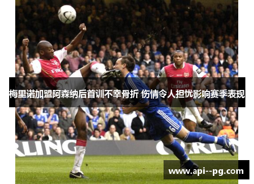 梅里诺加盟阿森纳后首训不幸骨折 伤情令人担忧影响赛季表现
