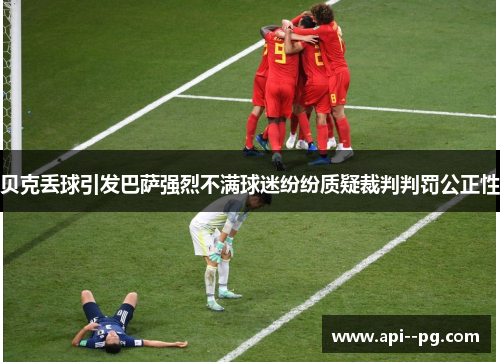 贝克丢球引发巴萨强烈不满球迷纷纷质疑裁判判罚公正性 贝克丢球引发巴萨强烈不满球迷纷纷质疑裁判判罚公正性