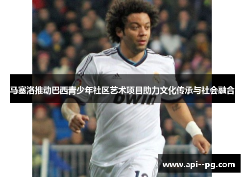 马塞洛推动巴西青少年社区艺术项目助力文化传承与社会融合 马塞洛推动巴西青少年社区艺术项目助力文化传承与社会融合