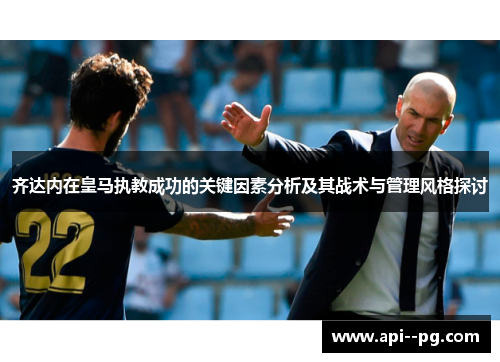 齐达内在皇马执教成功的关键因素分析及其战术与管理风格探讨 齐达内在皇马执教成功的关键因素分析及其战术与管理风格探讨