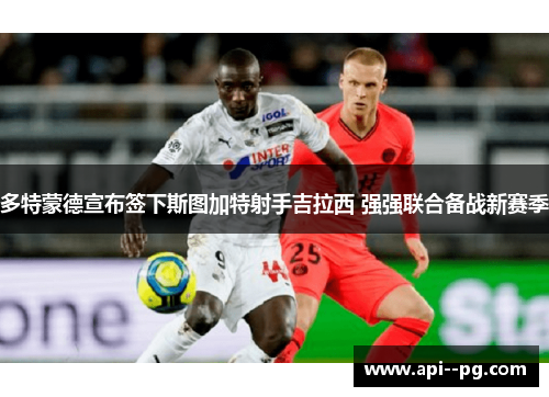 多特蒙德宣布签下斯图加特射手吉拉西 强强联合备战新赛季 多特蒙德宣布签下斯图加特射手吉拉西 强强联合备战新赛季