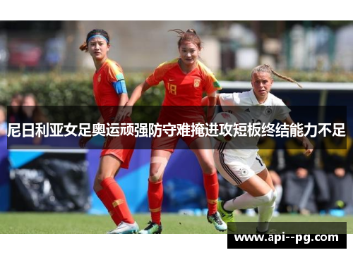 尼日利亚女足奥运顽强防守难掩进攻短板终结能力不足 尼日利亚女足奥运顽强防守难掩进攻短板终结能力不足